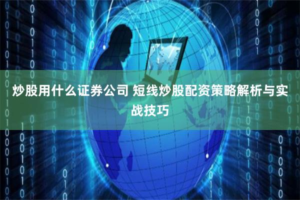 炒股用什么证券公司 短线炒股配资策略解析与实战技巧