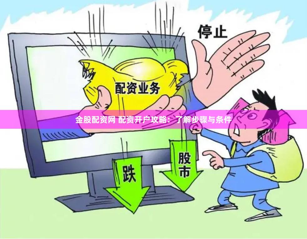 金股配资网 配资开户攻略：了解步骤与条件