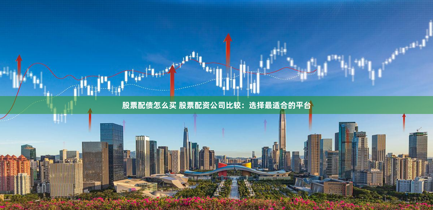 股票配债怎么买 股票配资公司比较：选择最适合的平台