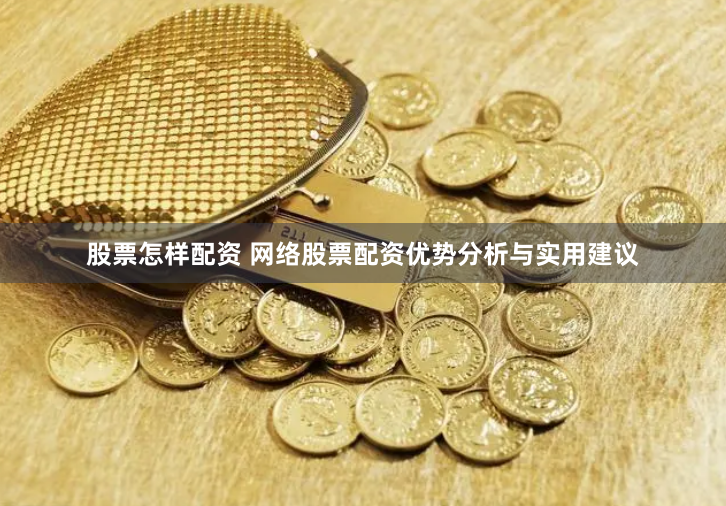 股票怎样配资 网络股票配资优势分析与实用建议