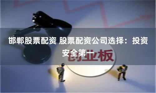 邯郸股票配资 股票配资公司选择：投资安全第一