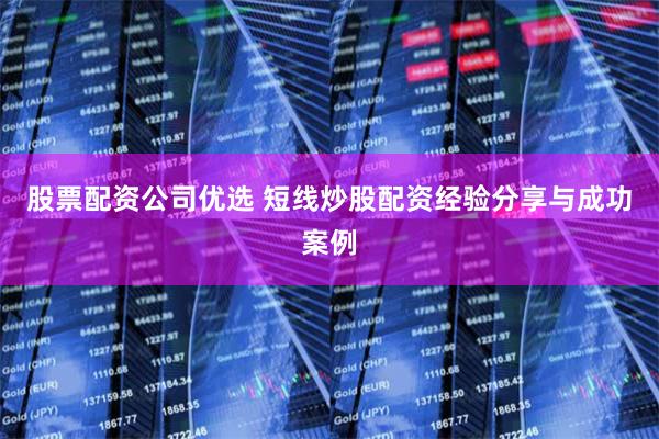 股票配资公司优选 短线炒股配资经验分享与成功案例