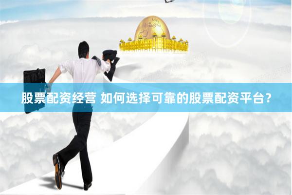 股票配资经营 如何选择可靠的股票配资平台？