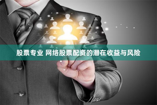 股票专业 网络股票配资的潜在收益与风险