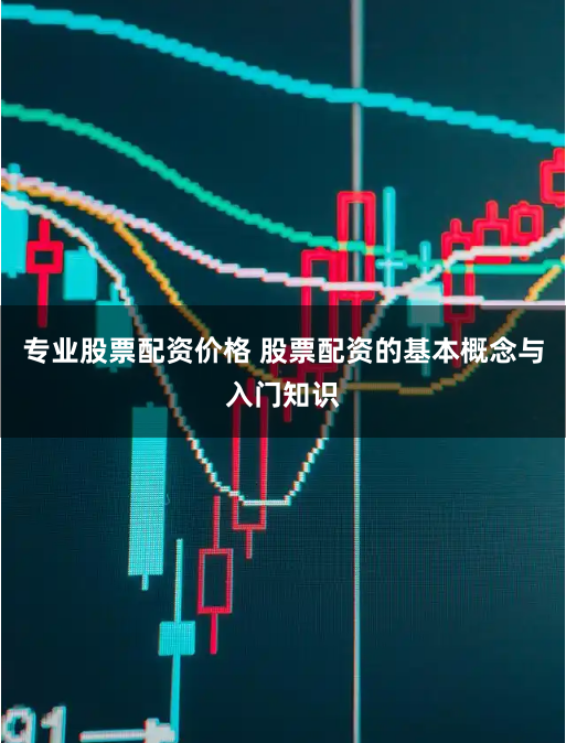 专业股票配资价格 股票配资的基本概念与入门知识