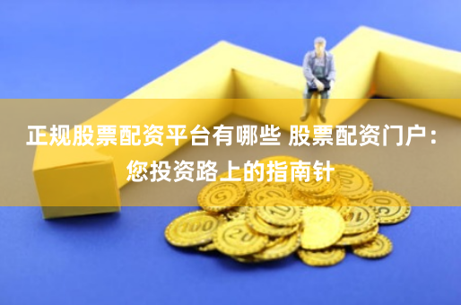 正规股票配资平台有哪些 股票配资门户：您投资路上的指南针
