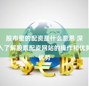 股市里的配资是什么意思 深入了解股票配资网站的操作和优势