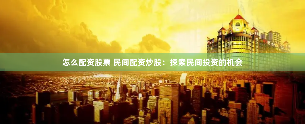 怎么配资股票 民间配资炒股：探索民间投资的机会