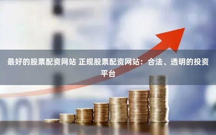 最好的股票配资网站 正规股票配资网站：合法、透明的投资平台