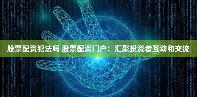股票配资犯法吗 股票配资门户：汇聚投资者互动和交流