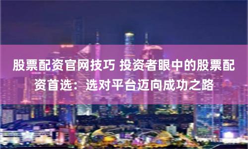 股票配资官网技巧 投资者眼中的股票配资首选：选对平台迈向成功之路