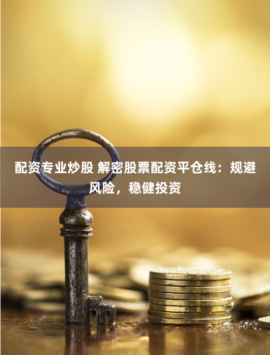 配资专业炒股 解密股票配资平仓线：规避风险，稳健投资