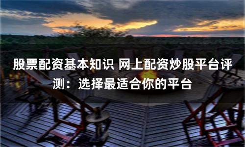 股票配资基本知识 网上配资炒股平台评测：选择最适合你的平台