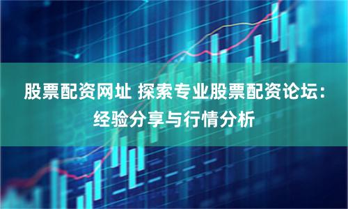 股票配资网址 探索专业股票配资论坛：经验分享与行情分析