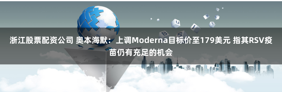 浙江股票配资公司 奥本海默：上调Moderna目标价至179美元 指其RSV疫苗仍有充足的机会