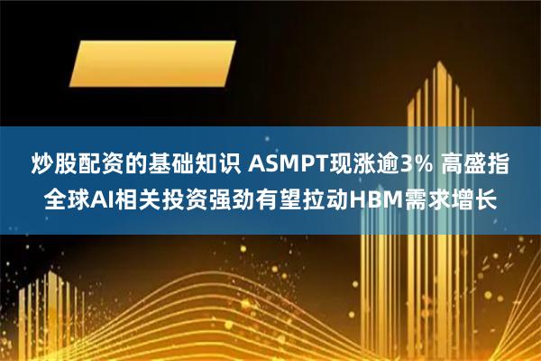 炒股配资的基础知识 ASMPT现涨逾3% 高盛指全球AI相关投资强劲有望拉动HBM需求增长