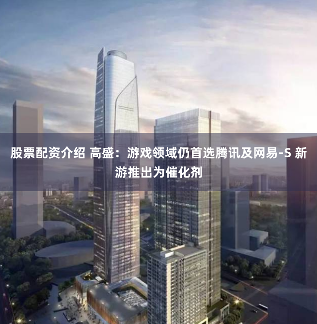 股票配资介绍 高盛：游戏领域仍首选腾讯及网易-S 新游推出为催化剂