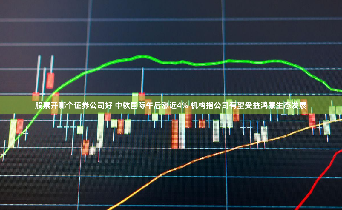 股票开哪个证券公司好 中软国际午后涨近4% 机构指公司有望受益鸿蒙生态发展