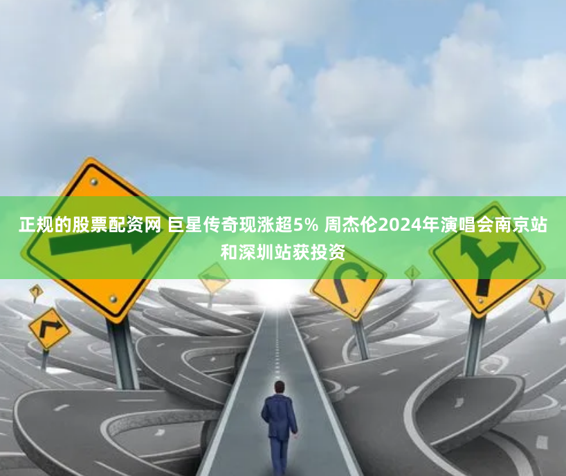 正规的股票配资网 巨星传奇现涨超5% 周杰伦2024年演唱会南京站和深圳站获投资