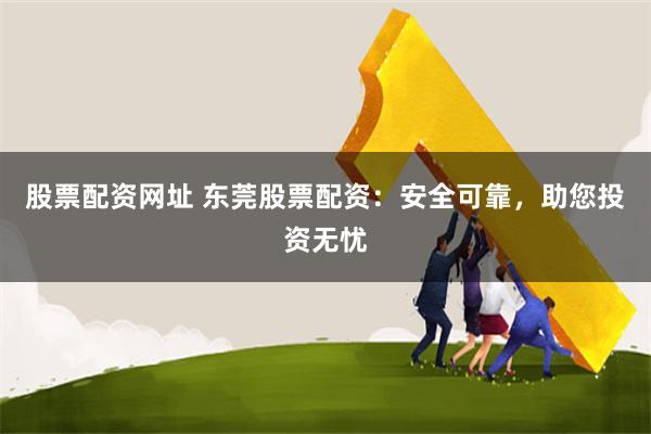 股票配资网址 东莞股票配资：安全可靠，助您投资无忧
