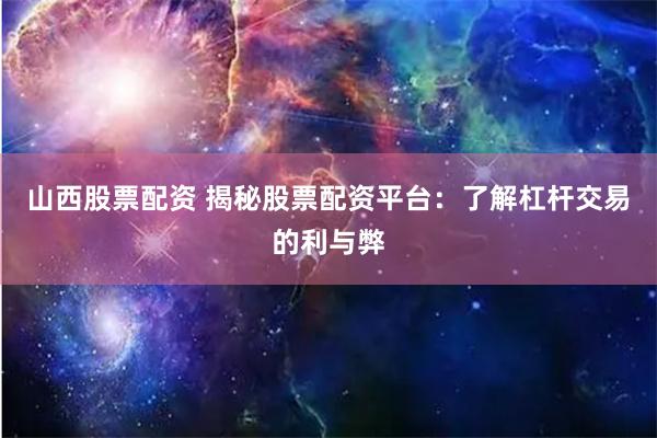 山西股票配资 揭秘股票配资平台：了解杠杆交易的利与弊