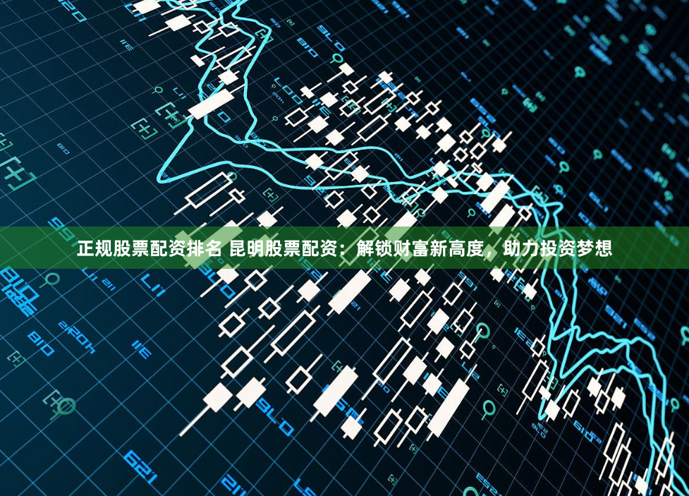 正规股票配资排名 昆明股票配资：解锁财富新高度，助力投资梦想