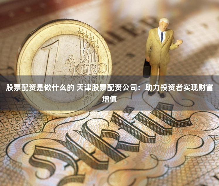 股票配资是做什么的 天津股票配资公司：助力投资者实现财富增值
