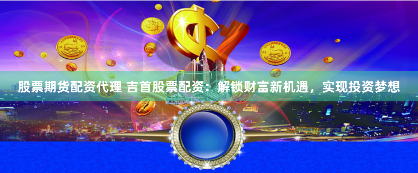 股票期货配资代理 吉首股票配资：解锁财富新机遇，实现投资梦想
