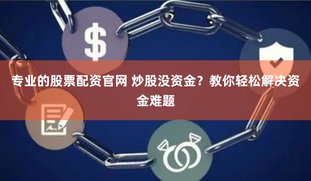 专业的股票配资官网 炒股没资金？教你轻松解决资金难题