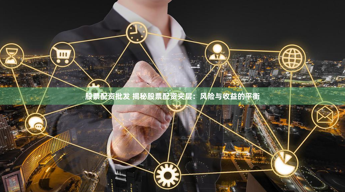 股票配资批发 揭秘股票配资夹层：风险与收益的平衡