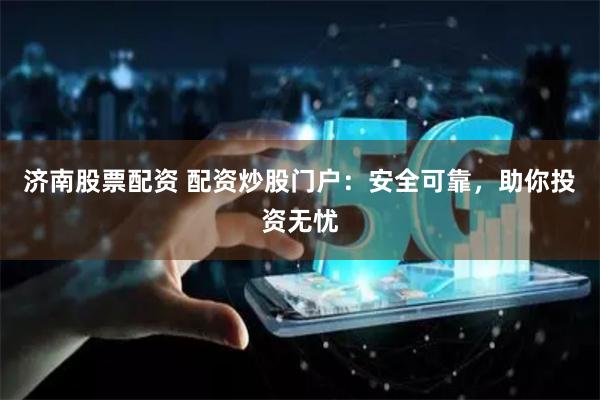 济南股票配资 配资炒股门户：安全可靠，助你投资无忧