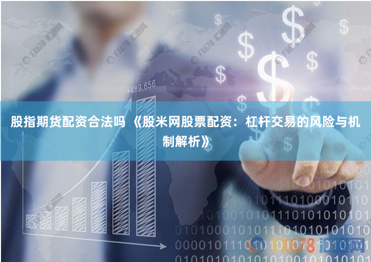 股指期货配资合法吗 《股米网股票配资：杠杆交易的风险与机制解析》