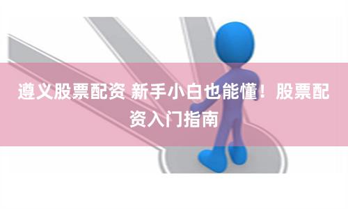 遵义股票配资 新手小白也能懂！股票配资入门指南