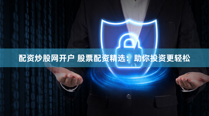 配资炒股网开户 股票配资精选：助你投资更轻松