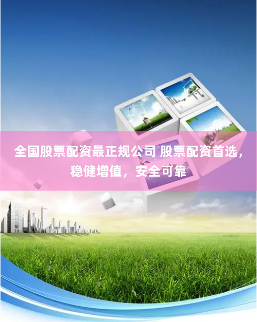 全国股票配资最正规公司 股票配资首选，稳健增值，安全可靠