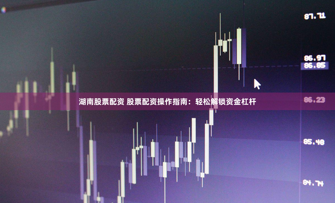 湖南股票配资 股票配资操作指南:轻松解锁资金杠杆
