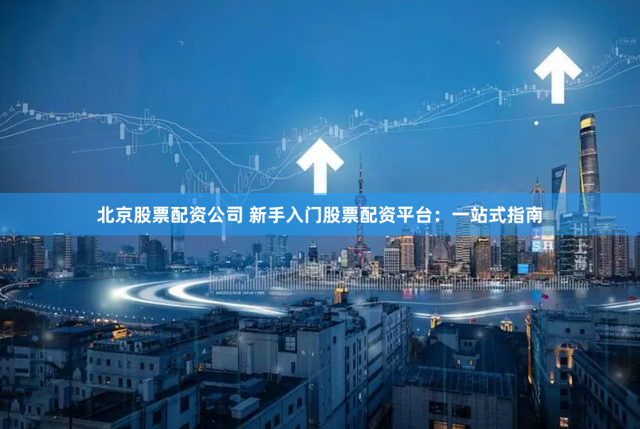 北京股票配资公司 新手入门股票配资平台：一站式指南