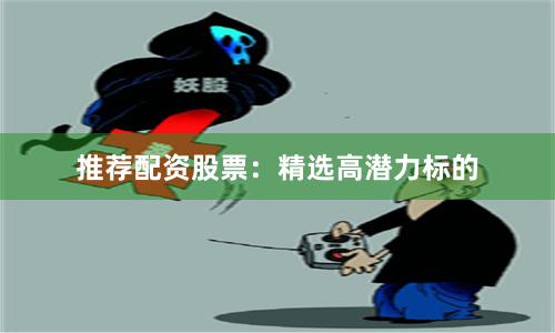推荐配资股票：精选高潜力标的