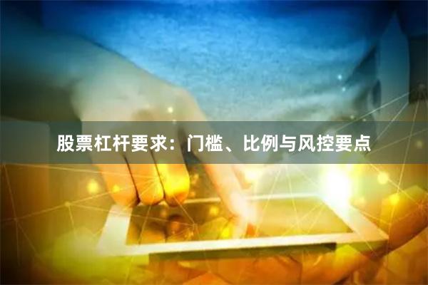 股票杠杆要求：门槛、比例与风控要点