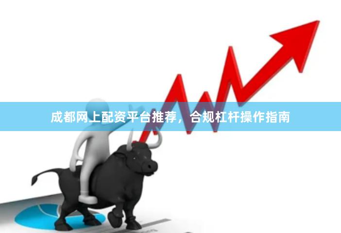 成都网上配资平台推荐，合规杠杆操作指南