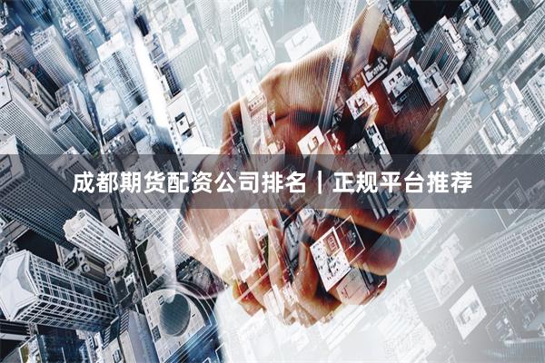 成都期货配资公司排名｜正规平台推荐