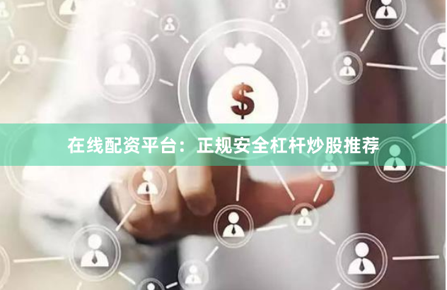 在线配资平台：正规安全杠杆炒股推荐