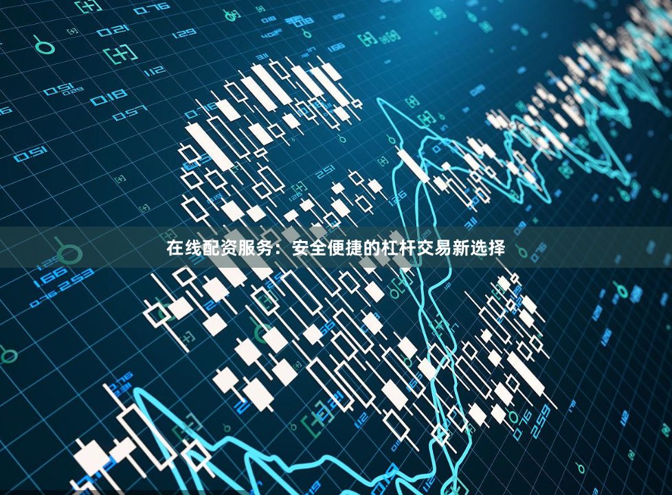 在线配资服务：安全便捷的杠杆交易新选择
