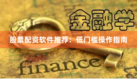 股票配资软件推荐：低门槛操作指南