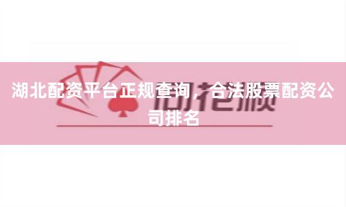 湖北配资平台正规查询，合法股票配资公司排名