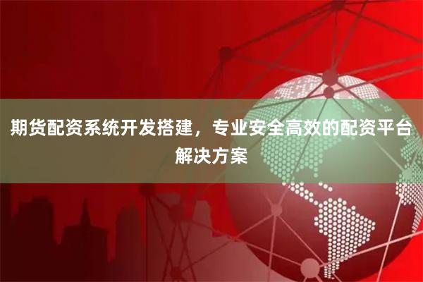 期货配资系统开发搭建，专业安全高效的配资平台解决方案
