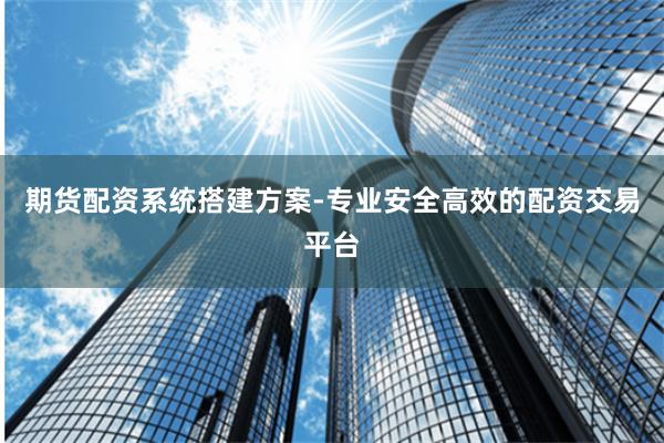 期货配资系统搭建方案-专业安全高效的配资交易平台