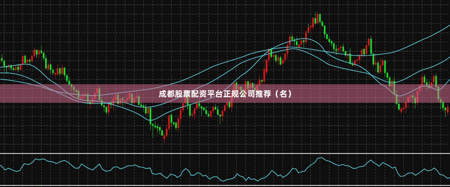 成都股票配资平台正规公司推荐（名）