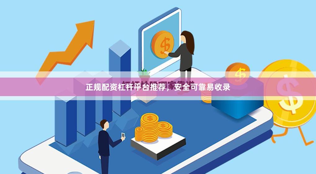 正规配资杠杆平台推荐，安全可靠易收录