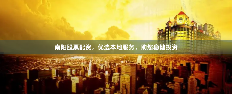 南阳股票配资，优选本地服务，助您稳健投资